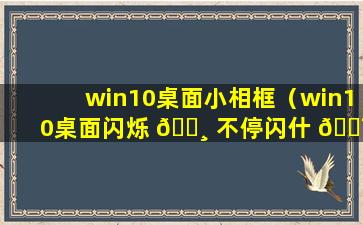 win10桌面小相框（win10桌面闪烁 🌸 不停闪什 🐯 么都干不了）